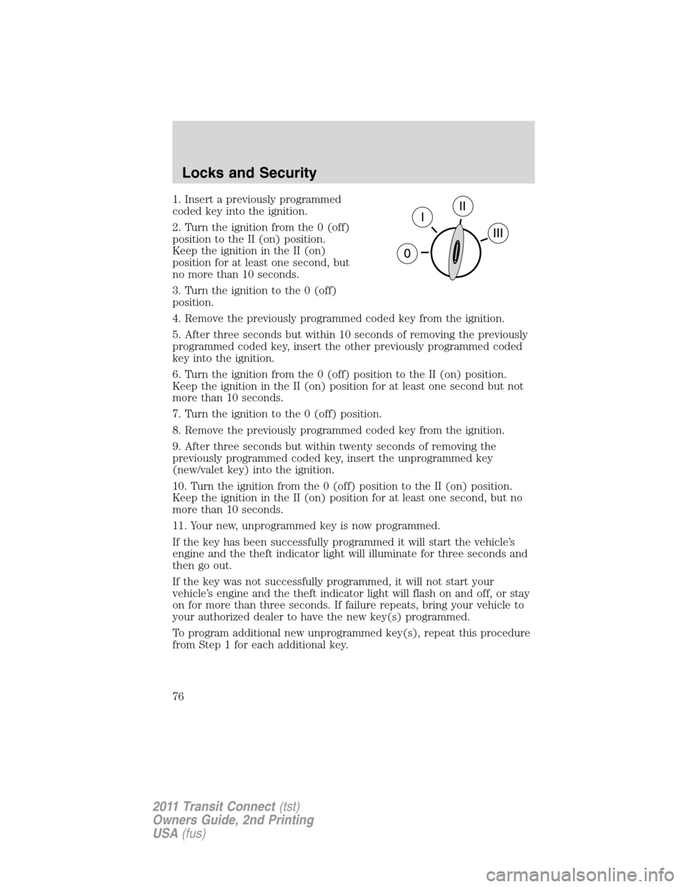 FORD TRANSIT CONNECT 2011 1.G Manual PDF 1. Insert a previously programmed
coded key into the ignition.
2. Turn the ignition from the 0 (off)
position to the II (on) position.
Keep the ignition in the II (on)
position for at least one second