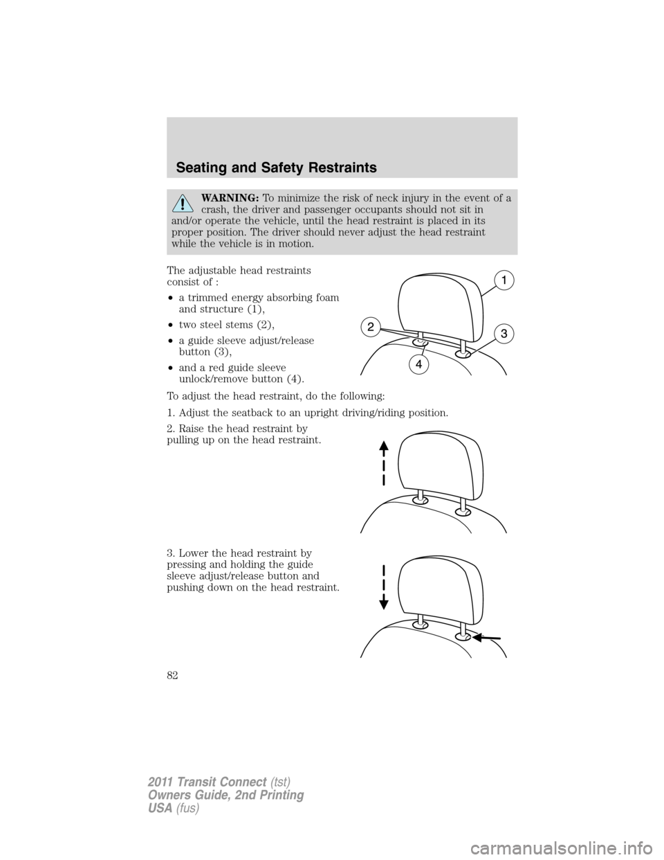 FORD TRANSIT CONNECT 2011 1.G Owners Manual WARNING:To minimize the risk of neck injury in the event of a
crash, the driver and passenger occupants should not sit in
and/or operate the vehicle, until the head restraint is placed in its
proper p