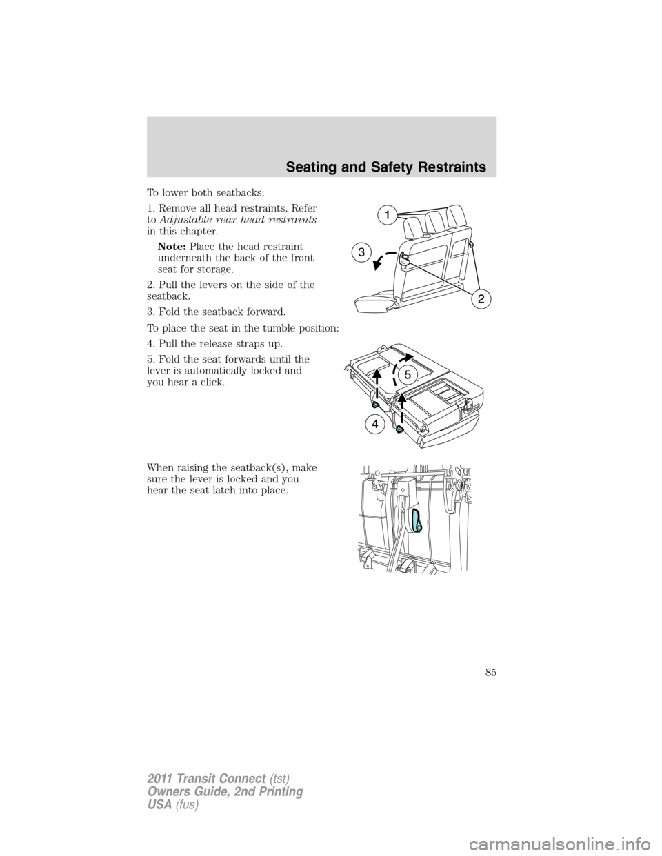 FORD TRANSIT CONNECT 2011 1.G Manual Online To lower both seatbacks:
1. Remove all head restraints. Refer
toAdjustable rear head restraints
in this chapter.
Note:Place the head restraint
underneath the back of the front
seat for storage.
2. Pul FORD TRANSIT CONNECT 2011 1.G Manual Online To lower both seatbacks:
1. Remove all head restraints. Refer
toAdjustable rear head restraints
in this chapter.
Note:Place the head restraint
underneath the back of the front
seat for storage.
2. Pul