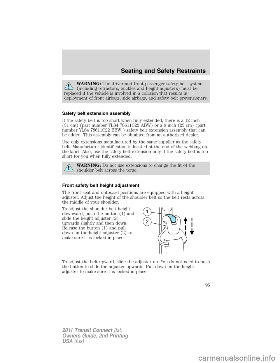 FORD TRANSIT CONNECT 2011 1.G Owners Manual WARNING:The driver and front passenger safety belt system
(including retractors, buckles and height adjusters) must be
replaced if the vehicle is involved in a collision that results in
deployment of 