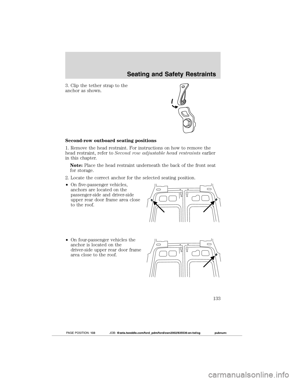 FORD TRANSIT CONNECT 2012 1.G Owners Manual 3. Clip the tether strap to the
anchor as shown.
Second-row outboard seating positions
1. Remove the head restraint. For instructions on how to remove the
head restraint, refer toSecond row adjustable FORD TRANSIT CONNECT 2012 1.G Owners Manual 3. Clip the tether strap to the
anchor as shown.
Second-row outboard seating positions
1. Remove the head restraint. For instructions on how to remove the
head restraint, refer toSecond row adjustable
