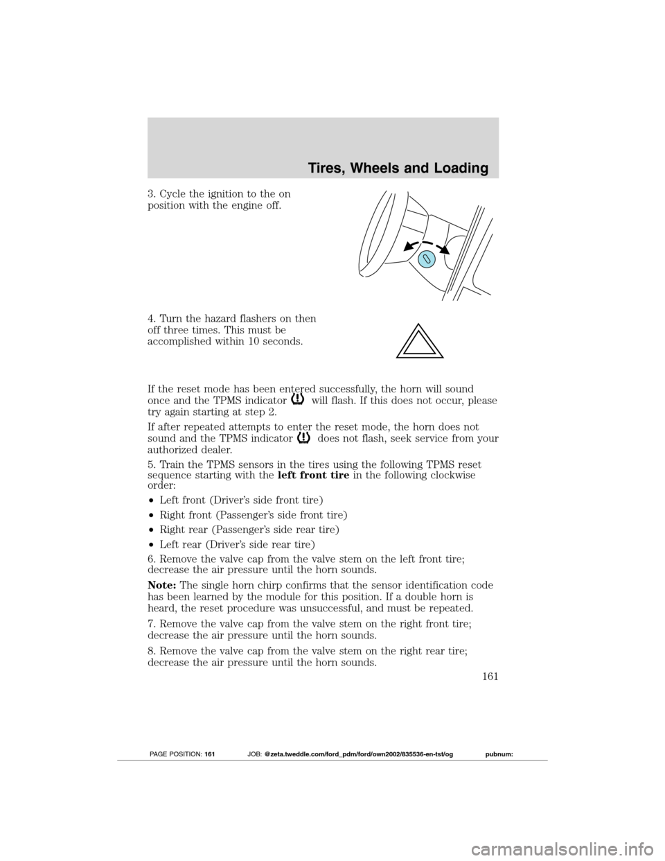 FORD TRANSIT CONNECT 2012 1.G User Guide 3. Cycle the ignition to the on
position with the engine off.
4. Turn the hazard flashers on then
off three times. This must be
accomplished within 10 seconds.
If the reset mode has been entered succe