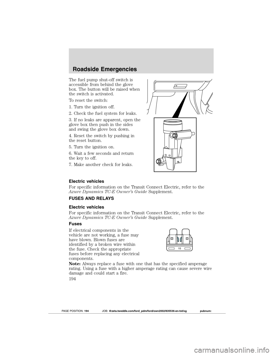FORD TRANSIT CONNECT 2012 1.G User Guide The fuel pump shut-off switch is
accessible from behind the glove
box. The button will be raised when
the switch is activated.
To reset the switch:
1. Turn the ignition off.
2. Check the fuel system f FORD TRANSIT CONNECT 2012 1.G User Guide The fuel pump shut-off switch is
accessible from behind the glove
box. The button will be raised when
the switch is activated.
To reset the switch:
1. Turn the ignition off.
2. Check the fuel system f