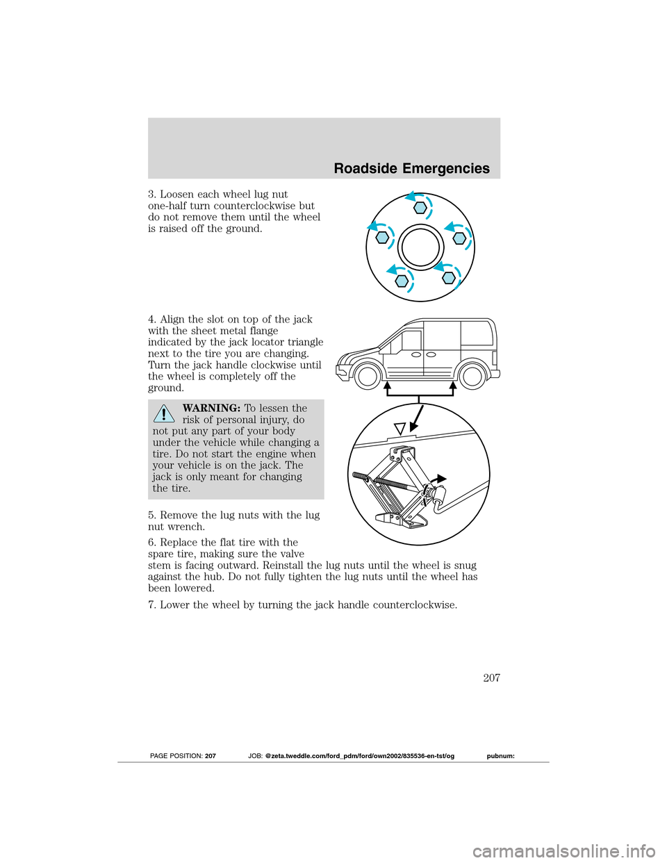 FORD TRANSIT CONNECT 2012 1.G User Guide 3. Loosen each wheel lug nut
one-half turn counterclockwise but
do not remove them until the wheel
is raised off the ground.
4. Align the slot on top of the jack
with the sheet metal flange
indicated 