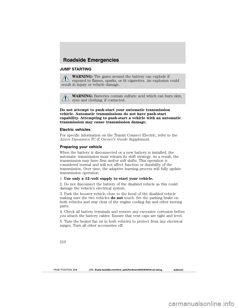FORD TRANSIT CONNECT 2012 1.G Owners Guide JUMP STARTING
WARNING:The gases around the battery can explode if
exposed to flames, sparks, or lit cigarettes. An explosion could
result in injury or vehicle damage.
WARNING:Batteries contain sulfuri