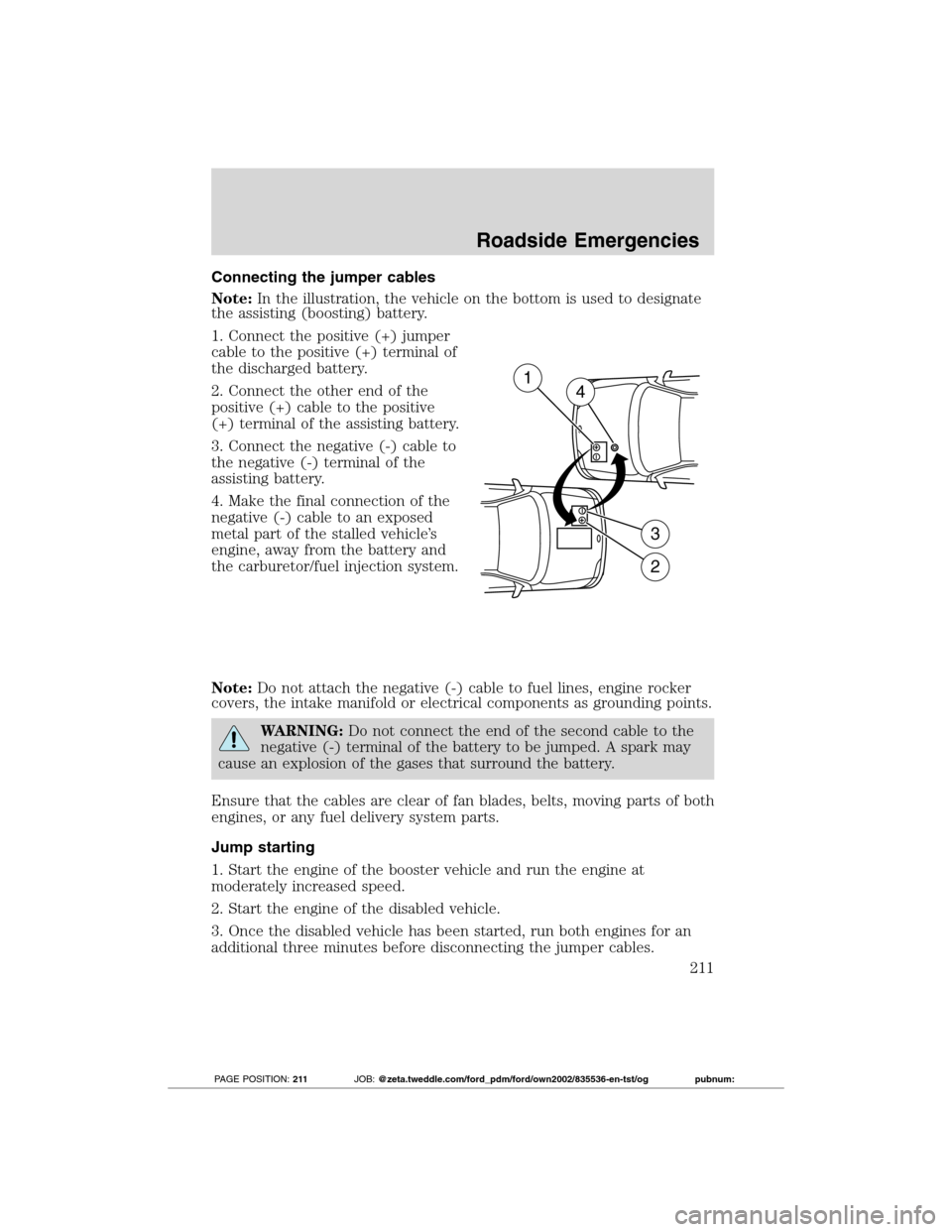 FORD TRANSIT CONNECT 2012 1.G Service Manual Connecting the jumper cables
Note:In the illustration, the vehicle on the bottom is used to designate
the assisting (boosting) battery.
1. Connect the positive (+) jumper
cable to the positive (+) ter FORD TRANSIT CONNECT 2012 1.G Service Manual Connecting the jumper cables
Note:In the illustration, the vehicle on the bottom is used to designate
the assisting (boosting) battery.
1. Connect the positive (+) jumper
cable to the positive (+) ter