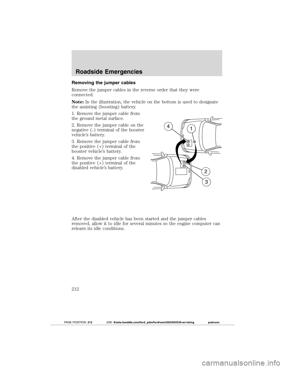 FORD TRANSIT CONNECT 2012 1.G Service Manual Removing the jumper cables
Remove the jumper cables in the reverse order that they were
connected.
Note:In the illustration, the vehicle on the bottom is used to designate
the assisting (boosting) bat FORD TRANSIT CONNECT 2012 1.G Service Manual Removing the jumper cables
Remove the jumper cables in the reverse order that they were
connected.
Note:In the illustration, the vehicle on the bottom is used to designate
the assisting (boosting) bat