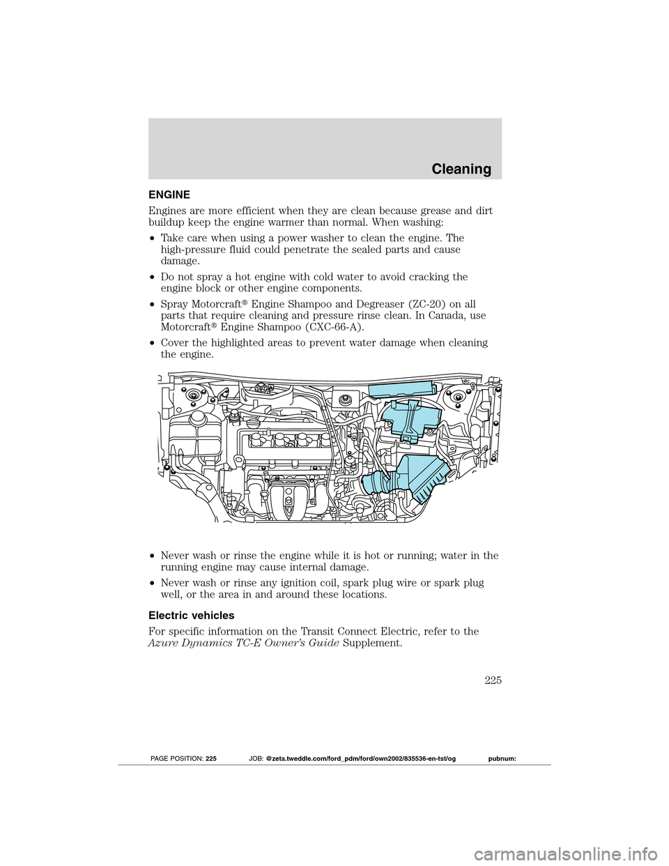 FORD TRANSIT CONNECT 2012 1.G Owners Manual ENGINE
Engines are more efficient when they are clean because grease and dirt
buildup keep the engine warmer than normal. When washing:
•Take care when using a power washer to clean the engine. The
