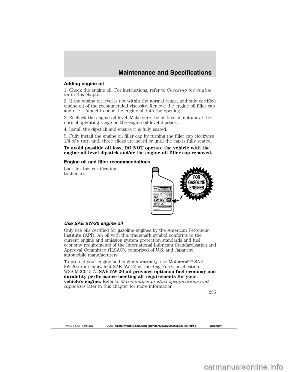 FORD TRANSIT CONNECT 2012 1.G Service Manual Adding engine oil
1. Check the engine oil. For instructions, refer toChecking the engine
oilin this chapter.
2. If the engine oil level is not within the normal range, add only certified
engine oil of FORD TRANSIT CONNECT 2012 1.G Service Manual Adding engine oil
1. Check the engine oil. For instructions, refer toChecking the engine
oilin this chapter.
2. If the engine oil level is not within the normal range, add only certified
engine oil of