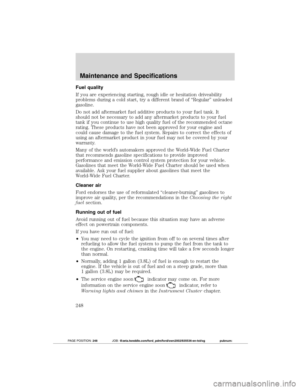FORD TRANSIT CONNECT 2012 1.G Repair Manual Fuel quality
If you are experiencing starting, rough idle or hesitation driveability
problems during a cold start, try a different brand of “Regular” unleaded
gasoline.
Do not add aftermarket fuel FORD TRANSIT CONNECT 2012 1.G Repair Manual Fuel quality
If you are experiencing starting, rough idle or hesitation driveability
problems during a cold start, try a different brand of “Regular” unleaded
gasoline.
Do not add aftermarket fuel