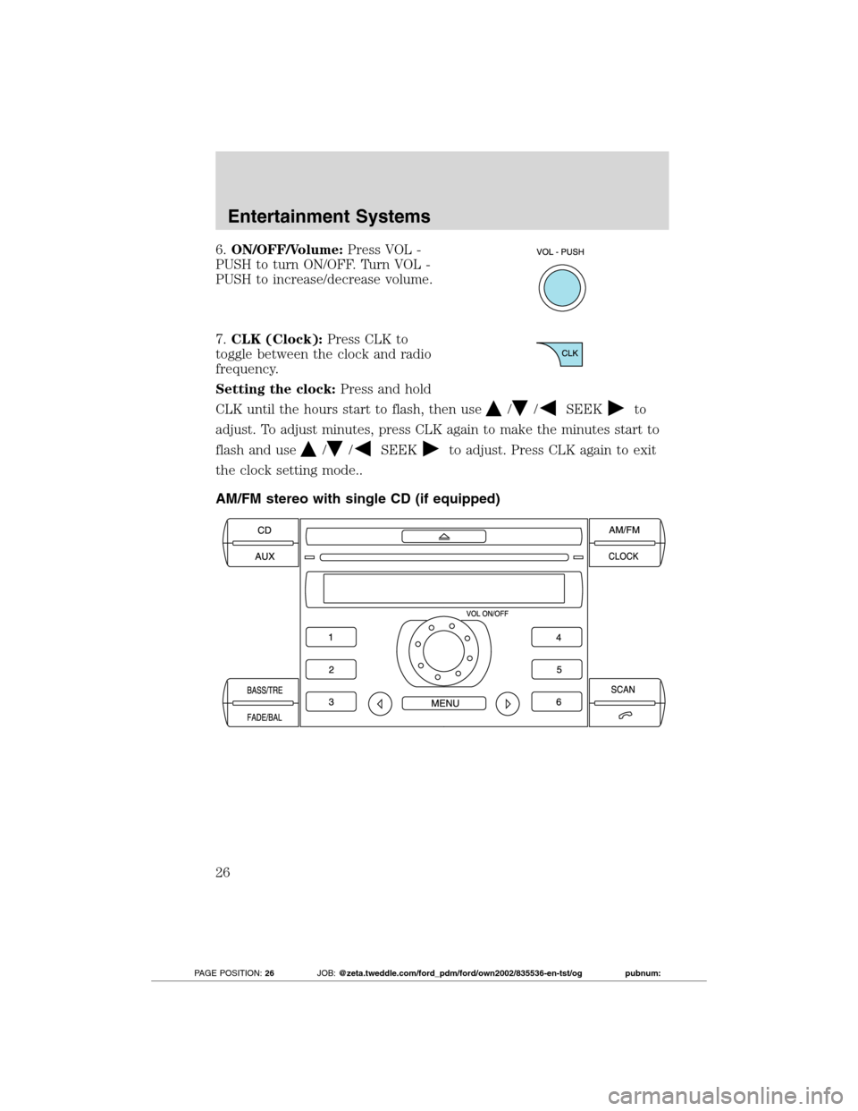 FORD TRANSIT CONNECT 2012 1.G Owners Manual 6.ON/OFF/Volume:Press VOL -
PUSH to turn ON/OFF. Turn VOL -
PUSH to increase/decrease volume.
7.CLK (Clock):Press CLK to
toggle between the clock and radio
frequency.
Setting the clock:Press and hold
