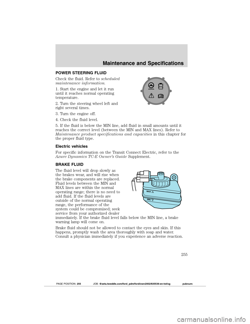 FORD TRANSIT CONNECT 2012 1.G Owners Manual POWER STEERING FLUID
Check the fluid. Refer toscheduled
maintenance information.
1. Start the engine and let it run
until it reaches normal operating
temperature.
2. Turn the steering wheel left and
r