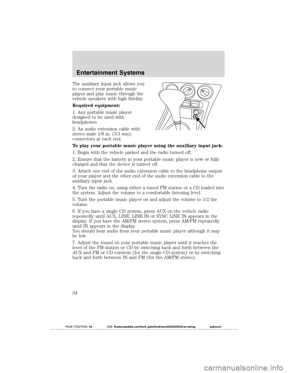 FORD TRANSIT CONNECT 2012 1.G Owners Manual The auxiliary input jack allows you
to connect your portable music
player and play music through the
vehicle speakers with high fidelity.
Required equipment:
1. Any portable music player
designed to b