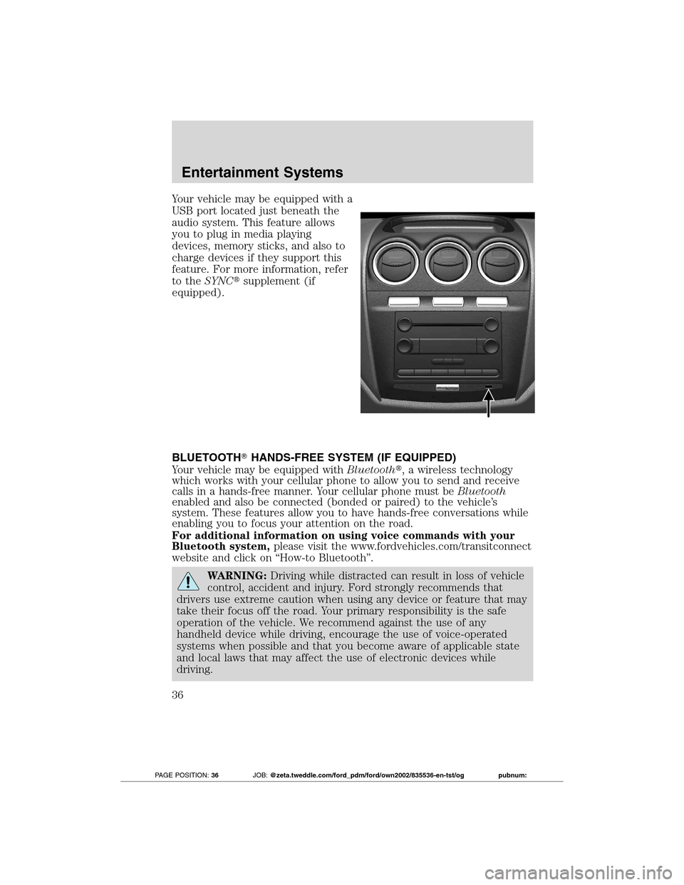 FORD TRANSIT CONNECT 2012 1.G Owners Manual Your vehicle may be equipped with a
USB port located just beneath the
audio system. This feature allows
you to plug in media playing
devices, memory sticks, and also to
charge devices if they support 