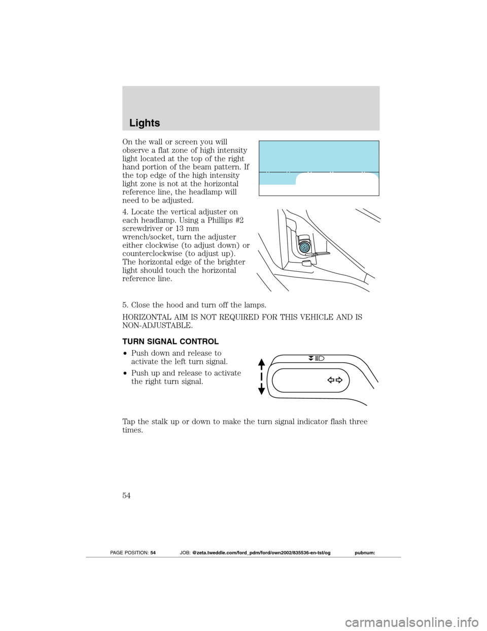 FORD TRANSIT CONNECT 2012 1.G Owners Manual On the wall or screen you will
observe a flat zone of high intensity
light located at the top of the right
hand portion of the beam pattern. If
the top edge of the high intensity
light zone is not at FORD TRANSIT CONNECT 2012 1.G Owners Manual On the wall or screen you will
observe a flat zone of high intensity
light located at the top of the right
hand portion of the beam pattern. If
the top edge of the high intensity
light zone is not at