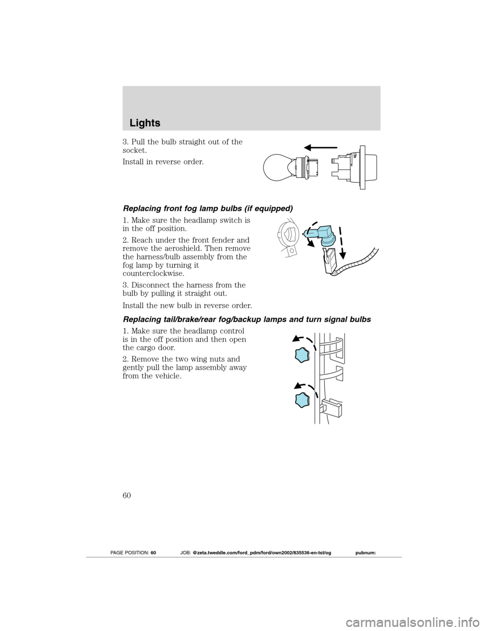 FORD TRANSIT CONNECT 2012 1.G User Guide 3. Pull the bulb straight out of the
socket.
Install in reverse order.
Replacing front fog lamp bulbs (if equipped)
1. Make sure the headlamp switch is
in the off position.
2. Reach under the front fe
