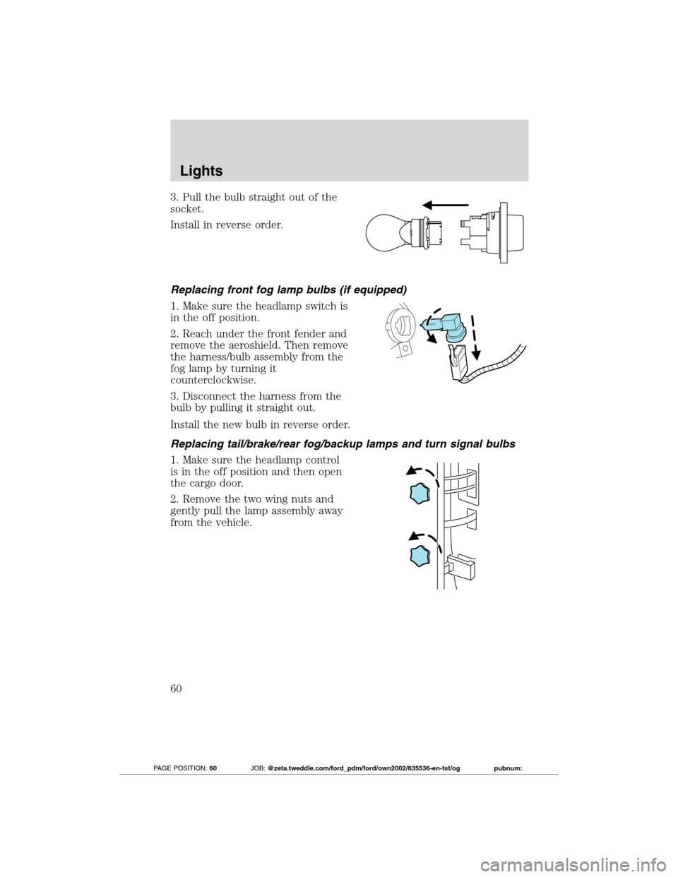 FORD TRANSIT CONNECT 2012 1.G Owners Manual 3. Pull the bulb straight out of the
socket.
Install in reverse order.
Replacing front fog lamp bulbs (if equipped)
1. Make sure the headlamp switch is
in the off position.
2. Reach under the front fe FORD TRANSIT CONNECT 2012 1.G Owners Manual 3. Pull the bulb straight out of the
socket.
Install in reverse order.
Replacing front fog lamp bulbs (if equipped)
1. Make sure the headlamp switch is
in the off position.
2. Reach under the front fe