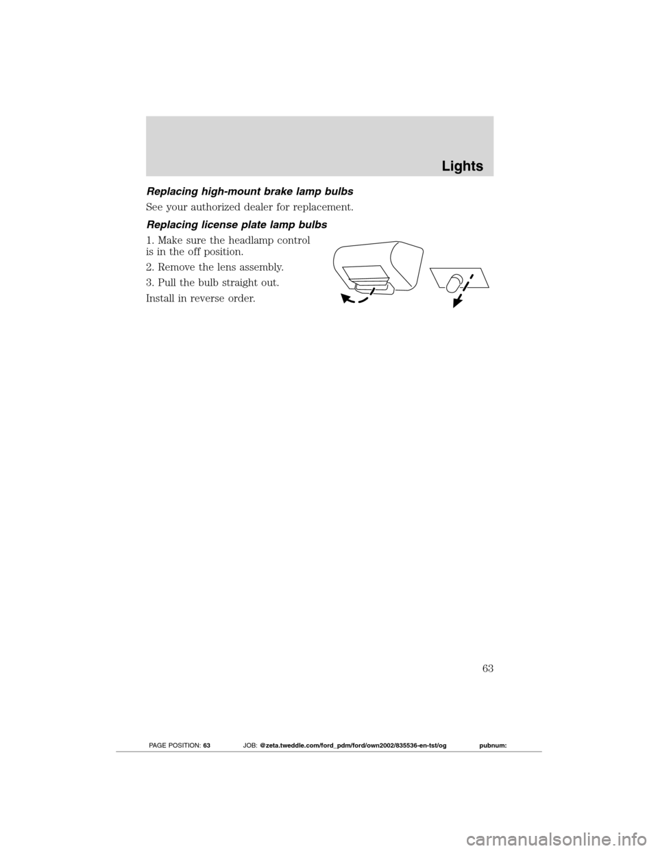 FORD TRANSIT CONNECT 2012 1.G Repair Manual Replacing high-mount brake lamp bulbs
See your authorized dealer for replacement.
Replacing license plate lamp bulbs
1. Make sure the headlamp control
is in the off position.
2. Remove the lens assemb FORD TRANSIT CONNECT 2012 1.G Repair Manual Replacing high-mount brake lamp bulbs
See your authorized dealer for replacement.
Replacing license plate lamp bulbs
1. Make sure the headlamp control
is in the off position.
2. Remove the lens assemb