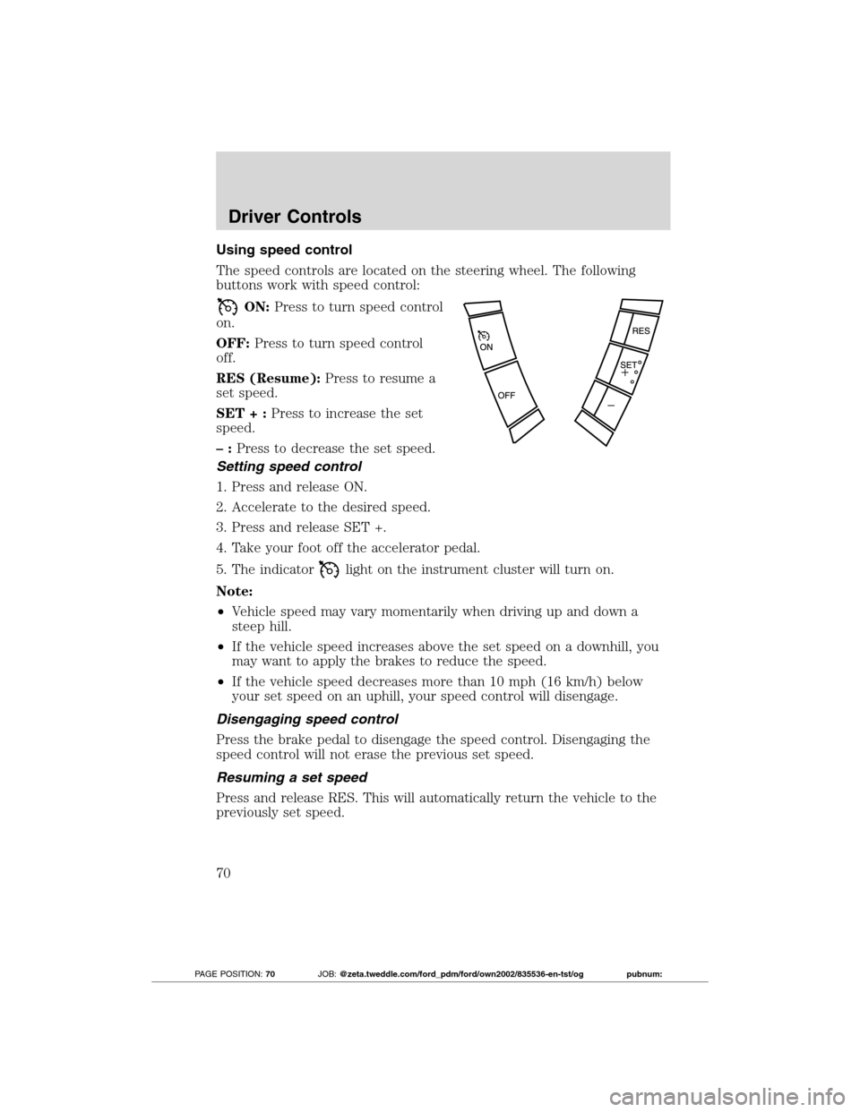 FORD TRANSIT CONNECT 2012 1.G Owners Manual Using speed control
The speed controls are located on the steering wheel. The following
buttons work with speed control:
ON:Press to turn speed control
on.
OFF:Press to turn speed control
off.
RES (Re