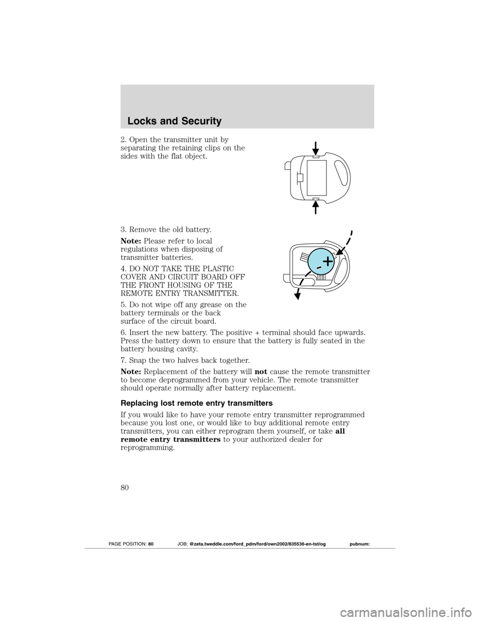 FORD TRANSIT CONNECT 2012 1.G Owners Manual 2. Open the transmitter unit by
separating the retaining clips on the
sides with the flat object.
3. Remove the old battery.
Note:Please refer to local
regulations when disposing of
transmitter batter