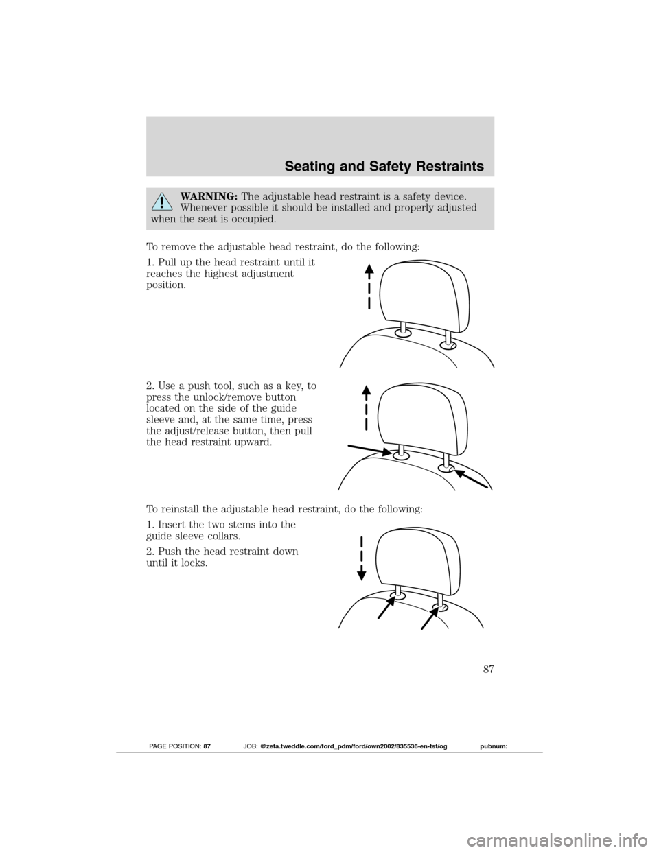 FORD TRANSIT CONNECT 2012 1.G User Guide WARNING:The adjustable head restraint is a safety device.
Whenever possible it should be installed and properly adjusted
when the seat is occupied.
To remove the adjustable head restraint, do the foll FORD TRANSIT CONNECT 2012 1.G User Guide WARNING:The adjustable head restraint is a safety device.
Whenever possible it should be installed and properly adjusted
when the seat is occupied.
To remove the adjustable head restraint, do the foll