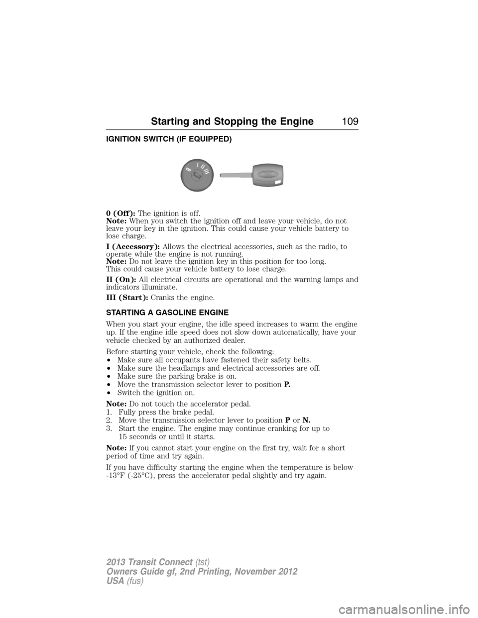 FORD TRANSIT CONNECT 2013 1.G Owners Manual IGNITION SWITCH (IF EQUIPPED)
0 (Off):The ignition is off.
Note:When you switch the ignition off and leave your vehicle, do not
leave your key in the ignition. This could cause your vehicle battery to