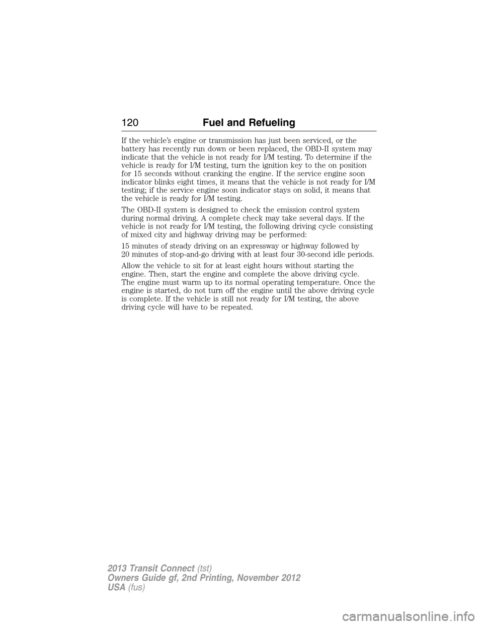 FORD TRANSIT CONNECT 2013 1.G Owners Manual If the vehicle’s engine or transmission has just been serviced, or the
battery has recently run down or been replaced, the OBD-II system may
indicate that the vehicle is not ready for I/M testing. T