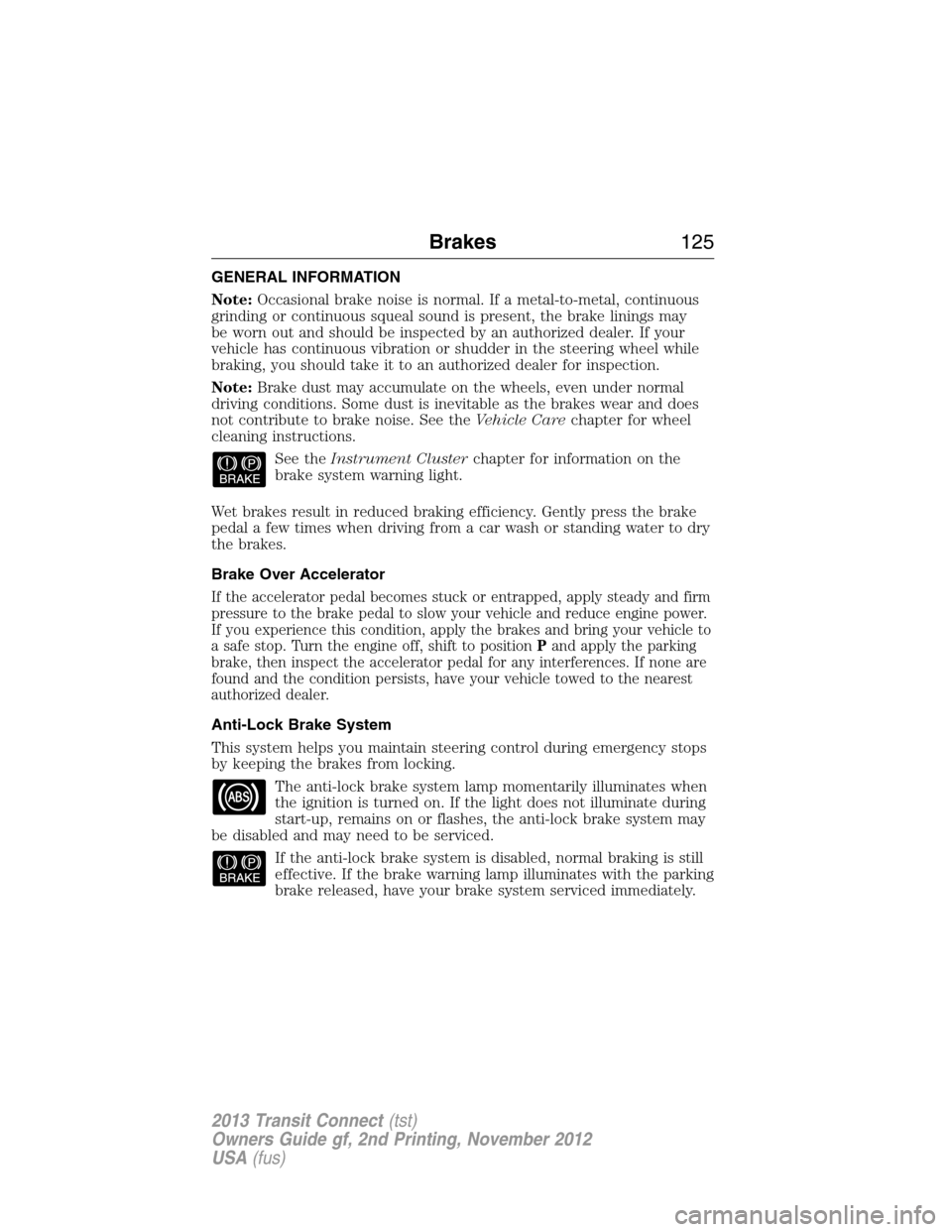 FORD TRANSIT CONNECT 2013 1.G Owners Manual GENERAL INFORMATION
Note:Occasional brake noise is normal. If a metal-to-metal, continuous
grinding or continuous squeal sound is present, the brake linings may
be worn out and should be inspected by 