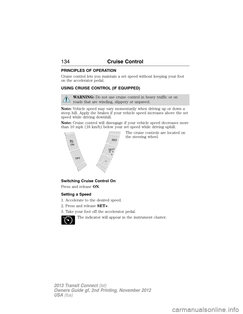 FORD TRANSIT CONNECT 2013 1.G Owners Manual PRINCIPLES OF OPERATION
Cruise control lets you maintain a set speed without keeping your foot
on the accelerator pedal.
USING CRUISE CONTROL (IF EQUIPPED)
WARNING:Do not use cruise control in heavy t
