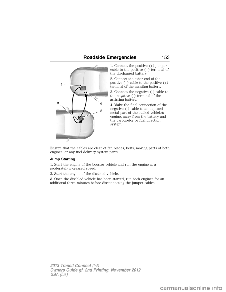 FORD TRANSIT CONNECT 2013 1.G Owners Manual 1. Connect the positive (+) jumper
cable to the positive (+) terminal of
the discharged battery.
2.
Connect the other end of the
positive (+) cable to the positive (+)
terminal of the assisting batter FORD TRANSIT CONNECT 2013 1.G Owners Manual 1. Connect the positive (+) jumper
cable to the positive (+) terminal of
the discharged battery.
2.
Connect the other end of the
positive (+) cable to the positive (+)
terminal of the assisting batter