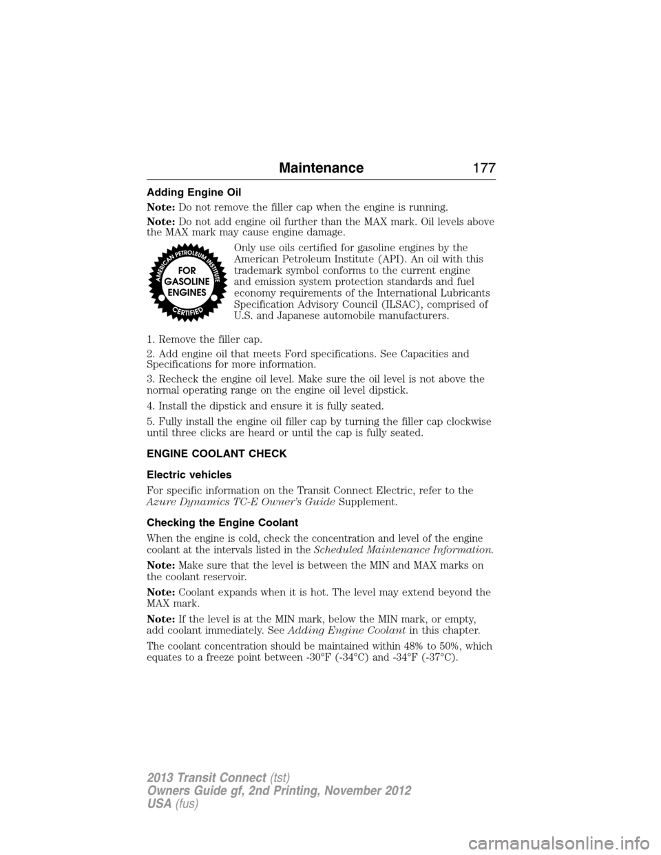 FORD TRANSIT CONNECT 2013 1.G Owners Manual Adding Engine Oil
Note:Do not remove the filler cap when the engine is running.
Note:Do not add engine oil further than the MAX mark. Oil levels above
the MAX mark may cause engine damage.
Only use oi FORD TRANSIT CONNECT 2013 1.G Owners Manual Adding Engine Oil
Note:Do not remove the filler cap when the engine is running.
Note:Do not add engine oil further than the MAX mark. Oil levels above
the MAX mark may cause engine damage.
Only use oi