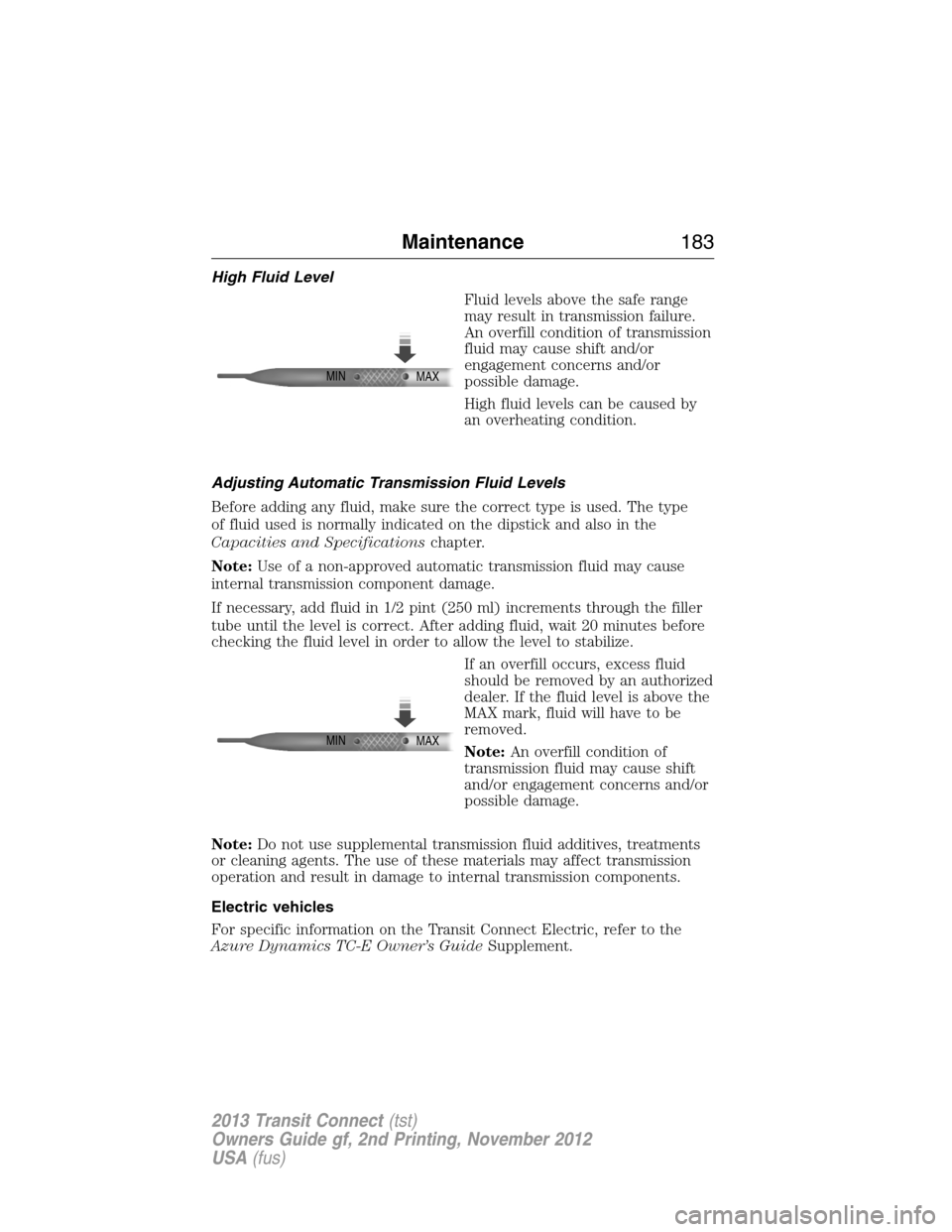 FORD TRANSIT CONNECT 2013 1.G Owners Manual High Fluid Level
Fluid levels above the safe range
may result in transmission failure.
An overfill condition of transmission
fluid may cause shift and/or
engagement concerns and/or
possible damage.
Hi