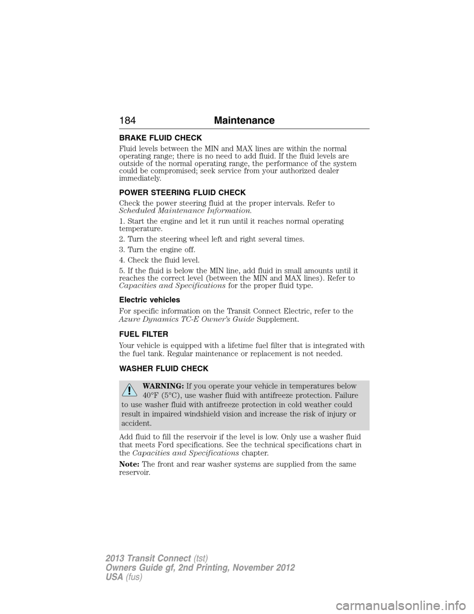 FORD TRANSIT CONNECT 2013 1.G Owners Manual BRAKE FLUID CHECK
Fluid levels between the MIN and MAX lines are within the normal
operating range; there is no need to add fluid. If the fluid levels are
outside of the normal operating range, the pe FORD TRANSIT CONNECT 2013 1.G Owners Manual BRAKE FLUID CHECK
Fluid levels between the MIN and MAX lines are within the normal
operating range; there is no need to add fluid. If the fluid levels are
outside of the normal operating range, the pe