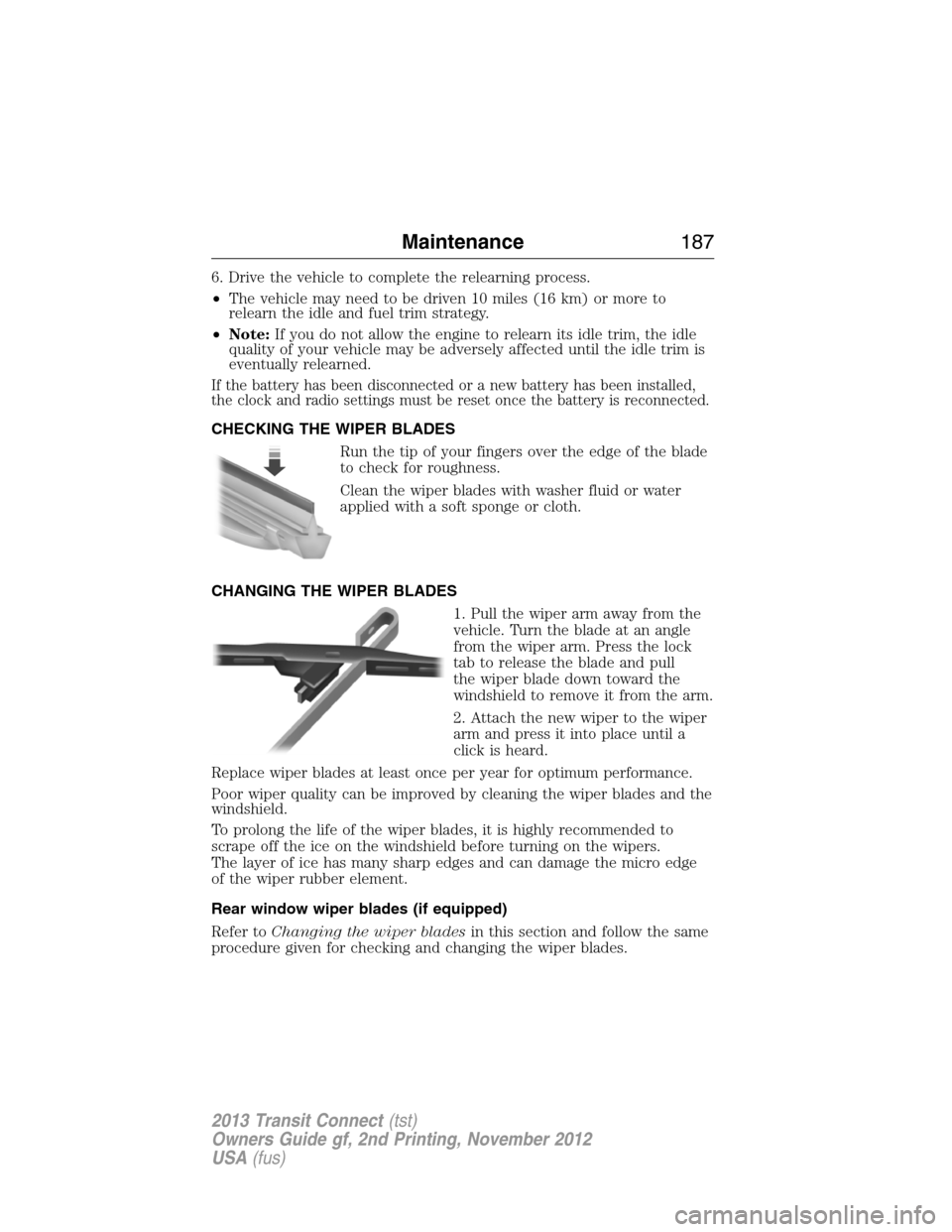 FORD TRANSIT CONNECT 2013 1.G Owners Manual 6. Drive the vehicle to complete the relearning process.
•The vehicle may need to be driven 10 miles (16 km) or more to
relearn the idle and fuel trim strategy.
•Note:If you do not allow the engin FORD TRANSIT CONNECT 2013 1.G Owners Manual 6. Drive the vehicle to complete the relearning process.
•The vehicle may need to be driven 10 miles (16 km) or more to
relearn the idle and fuel trim strategy.
•Note:If you do not allow the engin