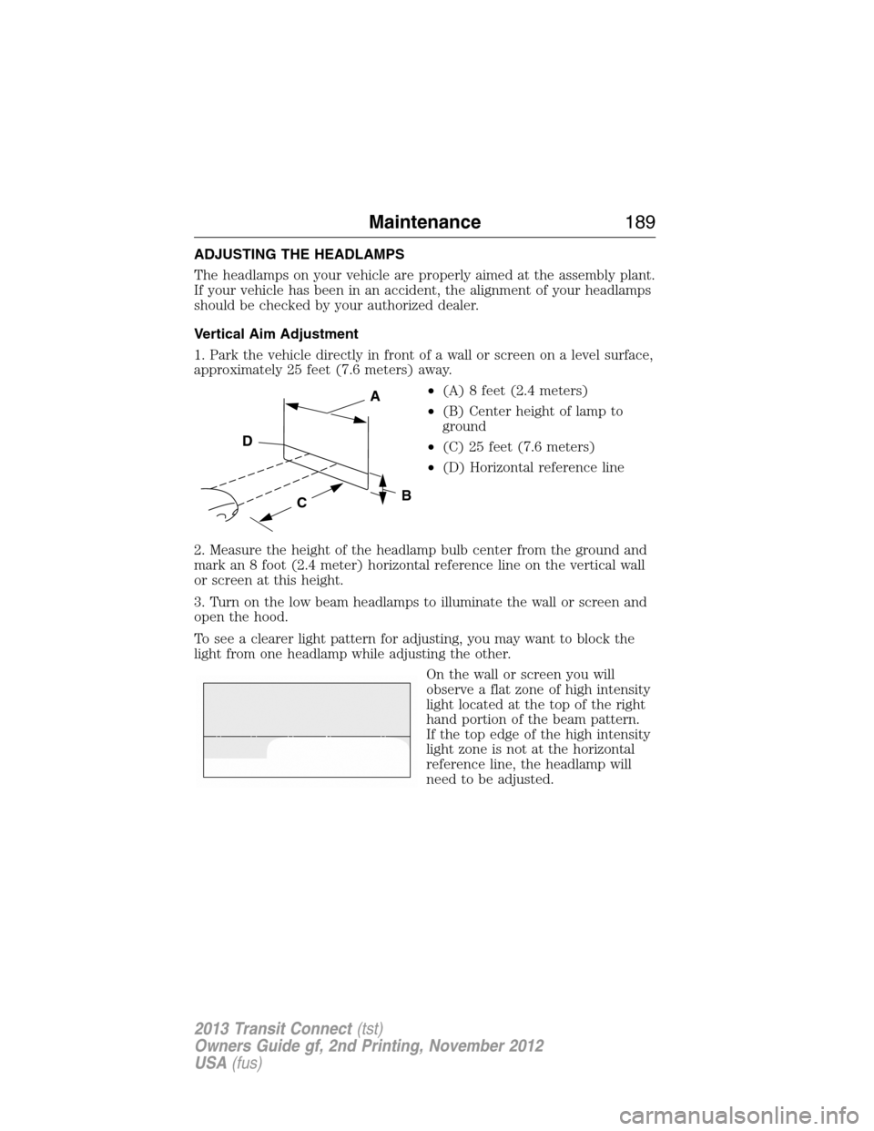 FORD TRANSIT CONNECT 2013 1.G Owners Manual ADJUSTING THE HEADLAMPS
The headlamps on your vehicle are properly aimed at the assembly plant.
If your vehicle has been in an accident, the alignment of your headlamps
should be checked by your autho