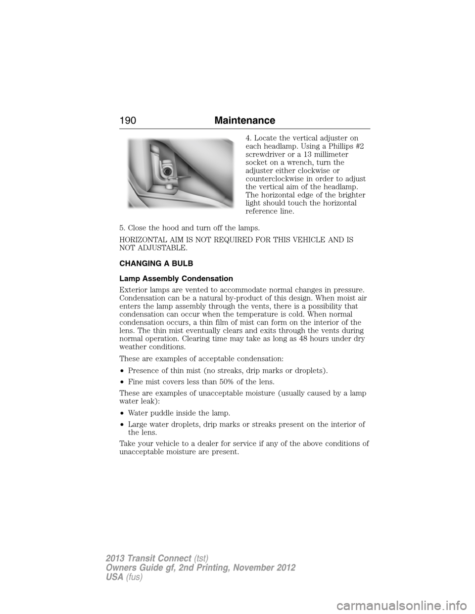 FORD TRANSIT CONNECT 2013 1.G Owners Manual 4. Locate the vertical adjuster on
each headlamp. Using a Phillips #2
screwdriver or a 13 millimeter
socket on a wrench, turn the
adjuster either clockwise or
counterclockwise in order to adjust
the v