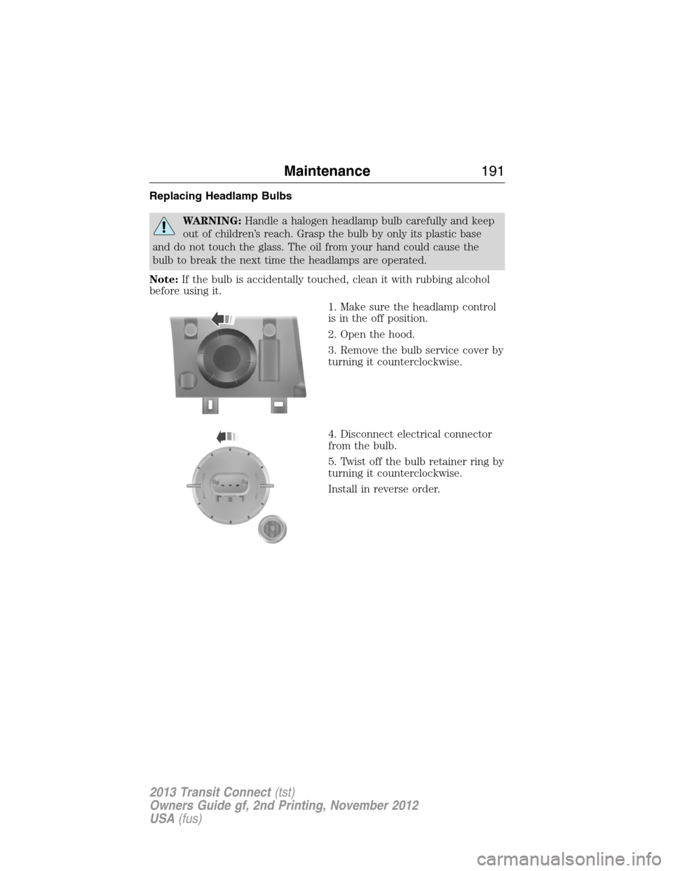 FORD TRANSIT CONNECT 2013 1.G Owners Manual Replacing Headlamp Bulbs
WARNING:Handle a halogen headlamp bulb carefully and keep
out of children’s reach. Grasp the bulb by only its plastic base
and do not touch the glass. The oil from your hand