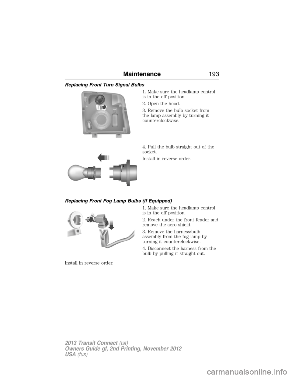 FORD TRANSIT CONNECT 2013 1.G Owners Manual Replacing Front Turn Signal Bulbs
1. Make sure the headlamp control
is in the off position.
2. Open the hood.
3. Remove the bulb socket from
the lamp assembly by turning it
counterclockwise.
4. Pull t