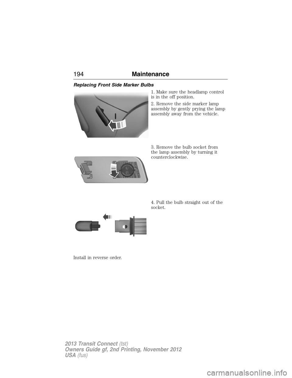 FORD TRANSIT CONNECT 2013 1.G User Guide Replacing Front Side Marker Bulbs
1. Make sure the headlamp control
is in the off position.
2. Remove the side marker lamp
assembly by gently prying the lamp
assembly away from the vehicle.
3. Remove 