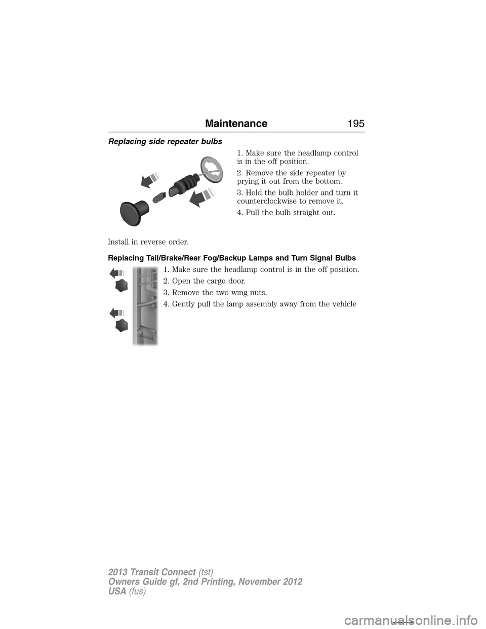FORD TRANSIT CONNECT 2013 1.G User Guide Replacing side repeater bulbs
1. Make sure the headlamp control
is in the off position.
2. Remove the side repeater by
prying it out from the bottom.
3. Hold the bulb holder and turn it
counterclockwi