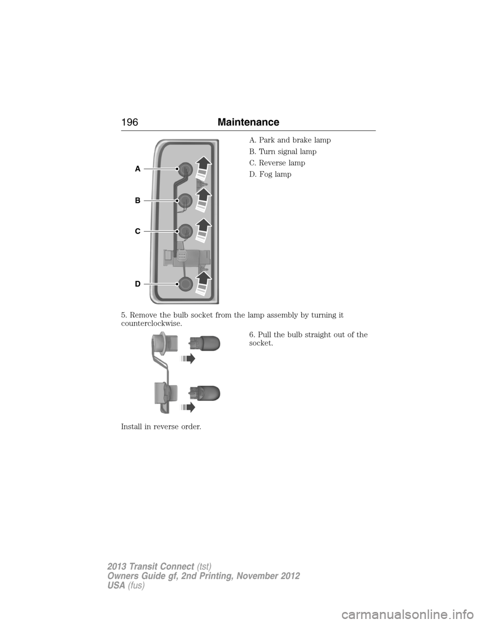 FORD TRANSIT CONNECT 2013 1.G User Guide A. Park and brake lamp
B. Turn signal lamp
C. Reverse lamp
D. Fog lamp
5. Remove the bulb socket from the lamp assembly by turning it
counterclockwise.
6. Pull the bulb straight out of the
socket.
Ins