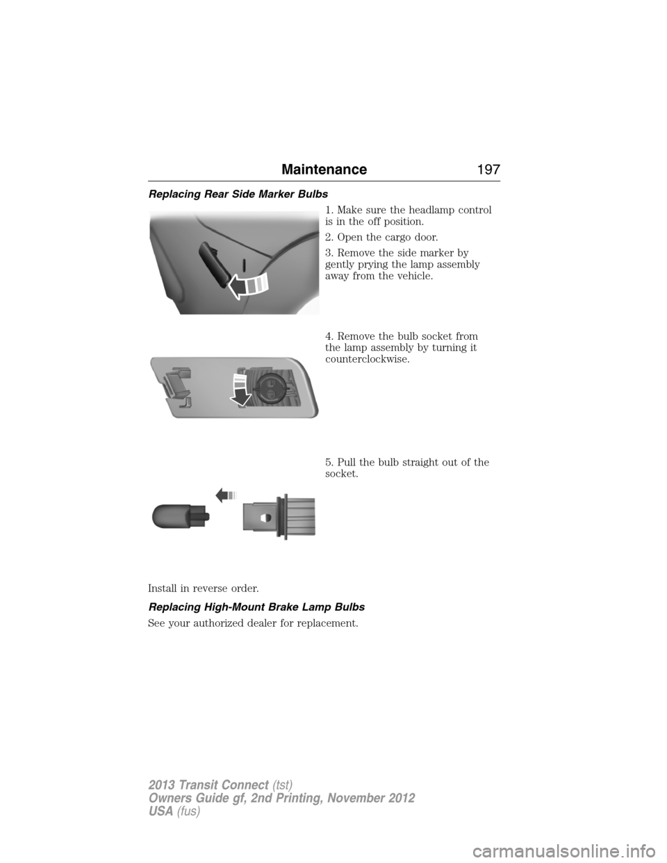 FORD TRANSIT CONNECT 2013 1.G User Guide Replacing Rear Side Marker Bulbs
1. Make sure the headlamp control
is in the off position.
2. Open the cargo door.
3. Remove the side marker by
gently prying the lamp assembly
away from the vehicle.
4