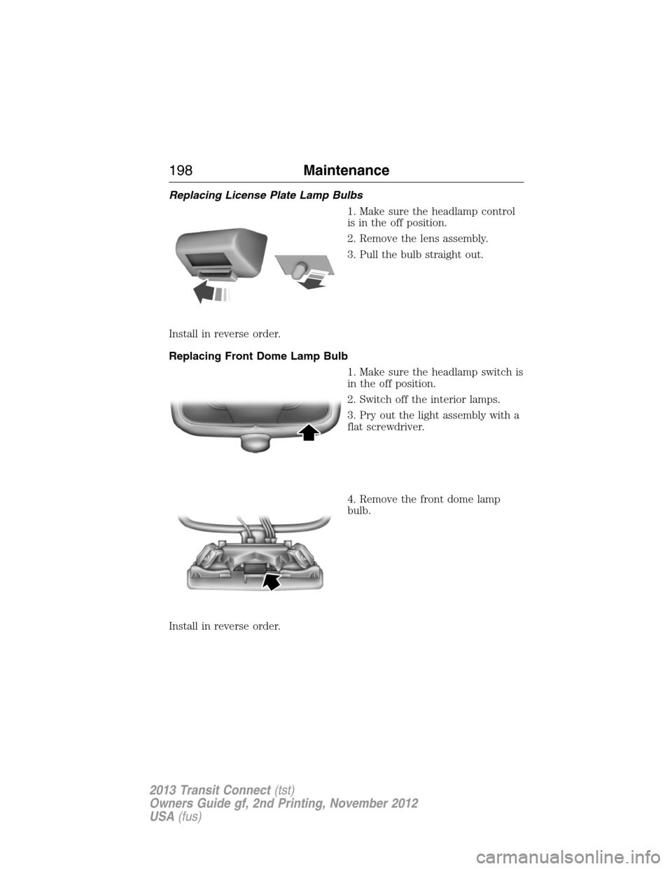 FORD TRANSIT CONNECT 2013 1.G Owners Manual Replacing License Plate Lamp Bulbs
1. Make sure the headlamp control
is in the off position.
2. Remove the lens assembly.
3. Pull the bulb straight out.
Install in reverse order.
Replacing Front Dome 