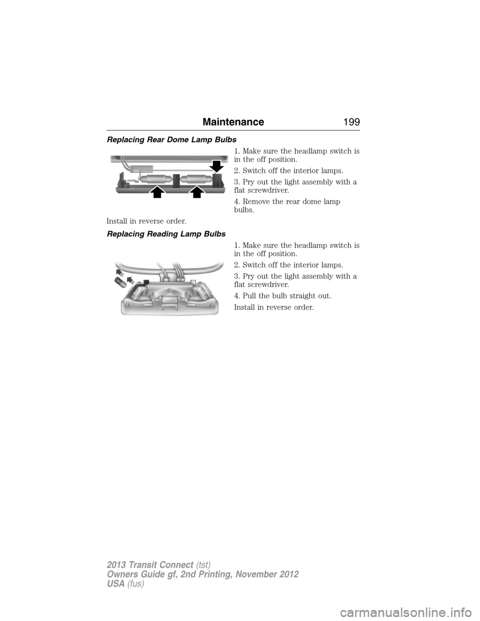 FORD TRANSIT CONNECT 2013 1.G Owners Manual Replacing Rear Dome Lamp Bulbs
1. Make sure the headlamp switch is
in the off position.
2. Switch off the interior lamps.
3. Pry out the light assembly with a
flat screwdriver.
4. Remove the rear dome