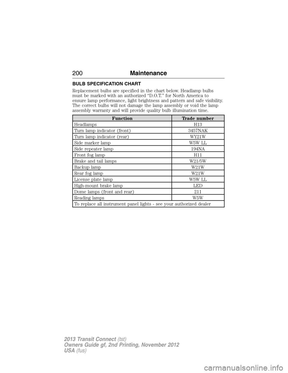 FORD TRANSIT CONNECT 2013 1.G Owners Manual BULB SPECIFICATION CHART
Replacement bulbs are specified in the chart below. Headlamp bulbs
must be marked with an authorized “D.O.T.” for North America to
ensure lamp performance, light brightnes FORD TRANSIT CONNECT 2013 1.G Owners Manual BULB SPECIFICATION CHART
Replacement bulbs are specified in the chart below. Headlamp bulbs
must be marked with an authorized “D.O.T.” for North America to
ensure lamp performance, light brightnes