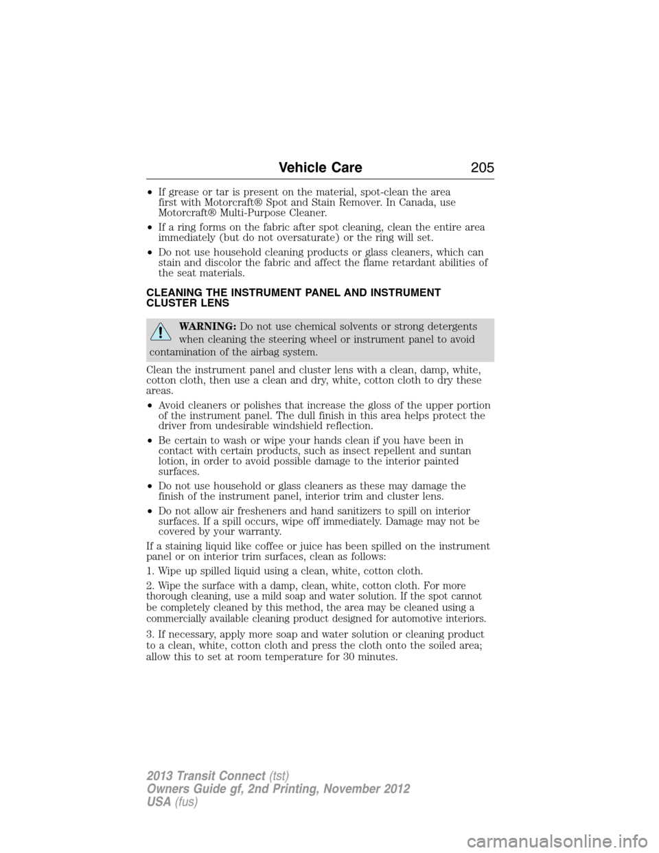 FORD TRANSIT CONNECT 2013 1.G Owners Manual •If grease or tar is present on the material, spot-clean the area
first with Motorcraft® Spot and Stain Remover. In Canada, use
Motorcraft® Multi-Purpose Cleaner.
•If a ring forms on the fabric FORD TRANSIT CONNECT 2013 1.G Owners Manual •If grease or tar is present on the material, spot-clean the area
first with Motorcraft® Spot and Stain Remover. In Canada, use
Motorcraft® Multi-Purpose Cleaner.
•If a ring forms on the fabric