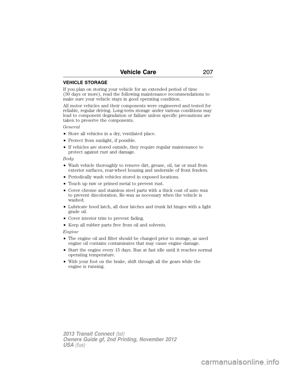 FORD TRANSIT CONNECT 2013 1.G Owners Manual VEHICLE STORAGE
If you plan on storing your vehicle for an extended period of time
(30 days or more), read the following maintenance recommendations to
make sure your vehicle stays in good operating c