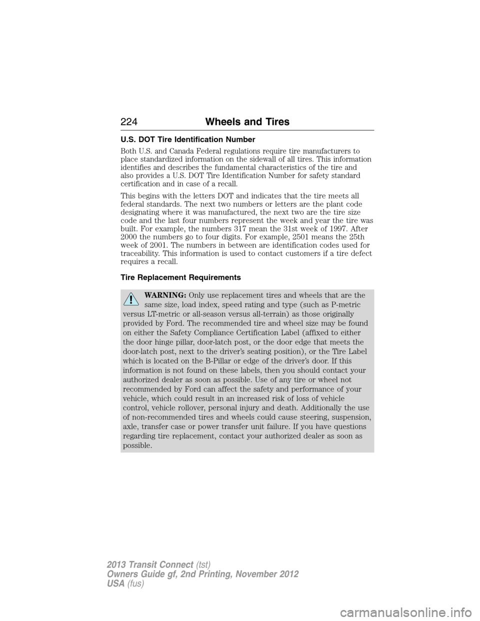 FORD TRANSIT CONNECT 2013 1.G Owners Manual U.S. DOT Tire Identification Number
Both U.S. and Canada Federal regulations require tire manufacturers to
place standardized information on the sidewall of all tires. This information
identifies and FORD TRANSIT CONNECT 2013 1.G Owners Manual U.S. DOT Tire Identification Number
Both U.S. and Canada Federal regulations require tire manufacturers to
place standardized information on the sidewall of all tires. This information
identifies and