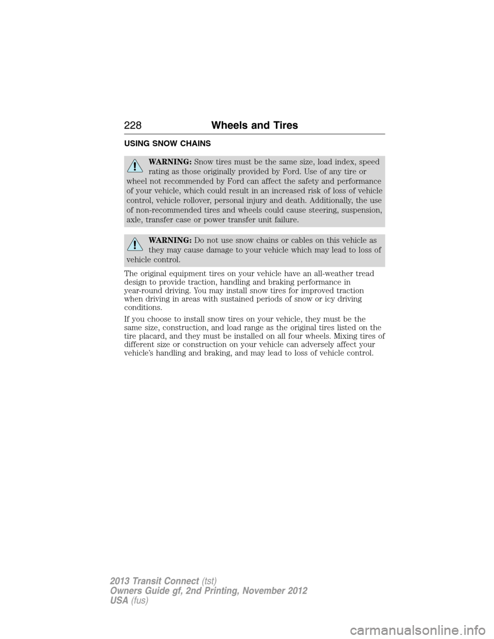FORD TRANSIT CONNECT 2013 1.G Owners Manual USING SNOW CHAINS
WARNING:Snow tires must be the same size, load index, speed
rating as those originally provided by Ford. Use of any tire or
wheel not recommended by Ford can affect the safety and pe FORD TRANSIT CONNECT 2013 1.G Owners Manual USING SNOW CHAINS
WARNING:Snow tires must be the same size, load index, speed
rating as those originally provided by Ford. Use of any tire or
wheel not recommended by Ford can affect the safety and pe