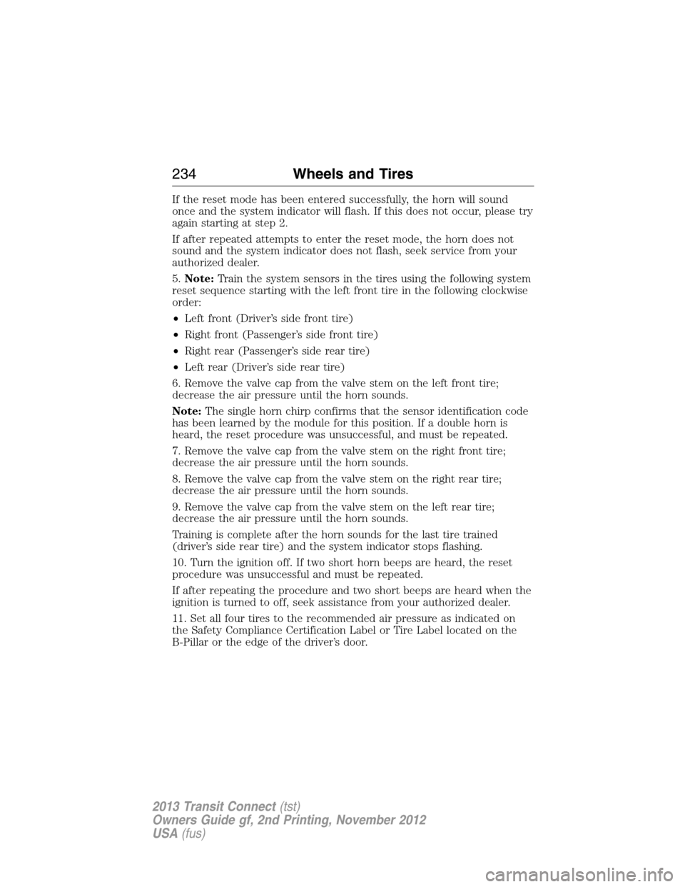 FORD TRANSIT CONNECT 2013 1.G Owners Manual If the reset mode has been entered successfully, the horn will sound
once and the system indicator will flash. If this does not occur, please try
again starting at step 2.
If after repeated attempts t FORD TRANSIT CONNECT 2013 1.G Owners Manual If the reset mode has been entered successfully, the horn will sound
once and the system indicator will flash. If this does not occur, please try
again starting at step 2.
If after repeated attempts t